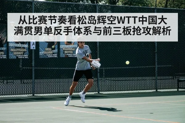 从比赛节奏看松岛辉空WTT中国大满贯男单反手体系与前三板抢攻解析