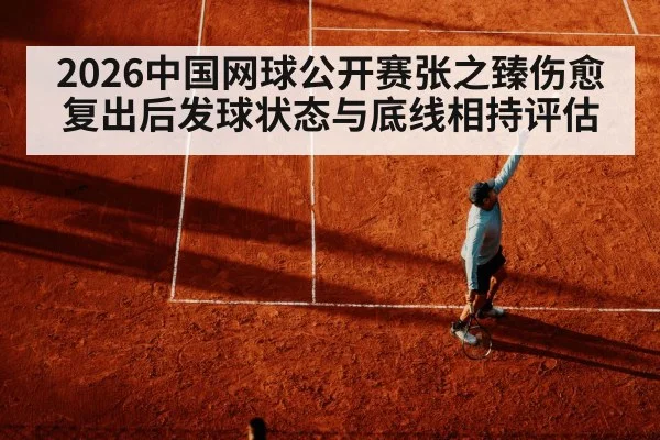 2026中国网球公开赛张之臻伤愈复出后发球状态与底线相持评估