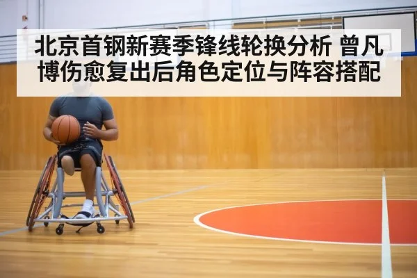 北京首钢新赛季锋线轮换分析 曾凡博伤愈复出后角色定位与阵容搭配