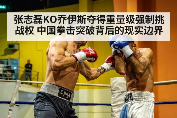 张志磊KO乔伊斯夺得重量级强制挑战权 中国拳击突破背后的现实边界