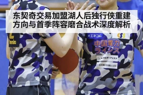 东契奇交易加盟湖人后独行侠重建方向与首季阵容磨合战术深度解析