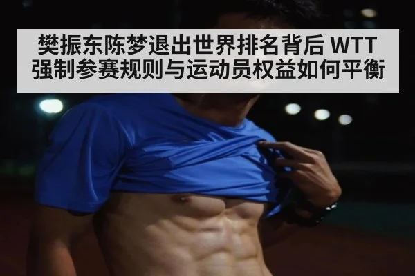 樊振东陈梦退出世界排名背后 WTT强制参赛规则与运动员权益如何平衡
