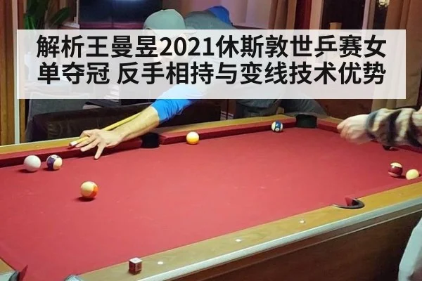 解析王曼昱2021休斯敦世乒赛女单夺冠 反手相持与变线技术优势